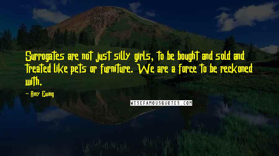 Amy Ewing Quotes: Surrogates are not just silly girls, to be bought and sold and treated like pets or furniture. We are a force to be reckoned with.