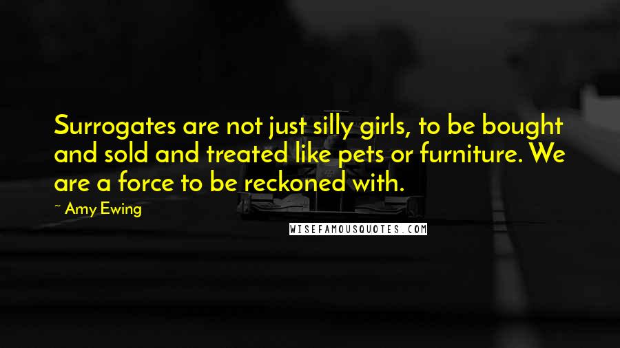 Amy Ewing Quotes: Surrogates are not just silly girls, to be bought and sold and treated like pets or furniture. We are a force to be reckoned with.