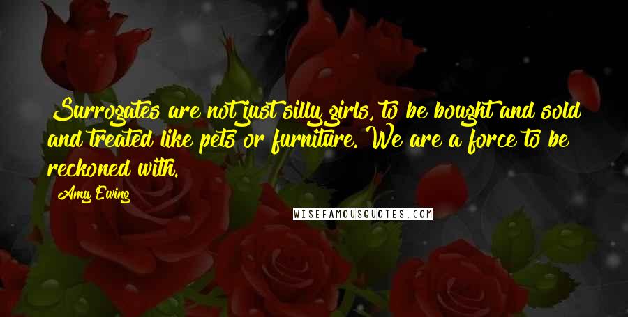 Amy Ewing Quotes: Surrogates are not just silly girls, to be bought and sold and treated like pets or furniture. We are a force to be reckoned with.