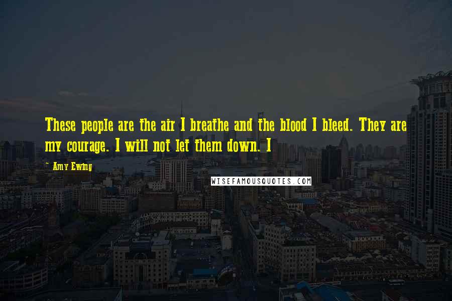 Amy Ewing Quotes: These people are the air I breathe and the blood I bleed. They are my courage. I will not let them down. I