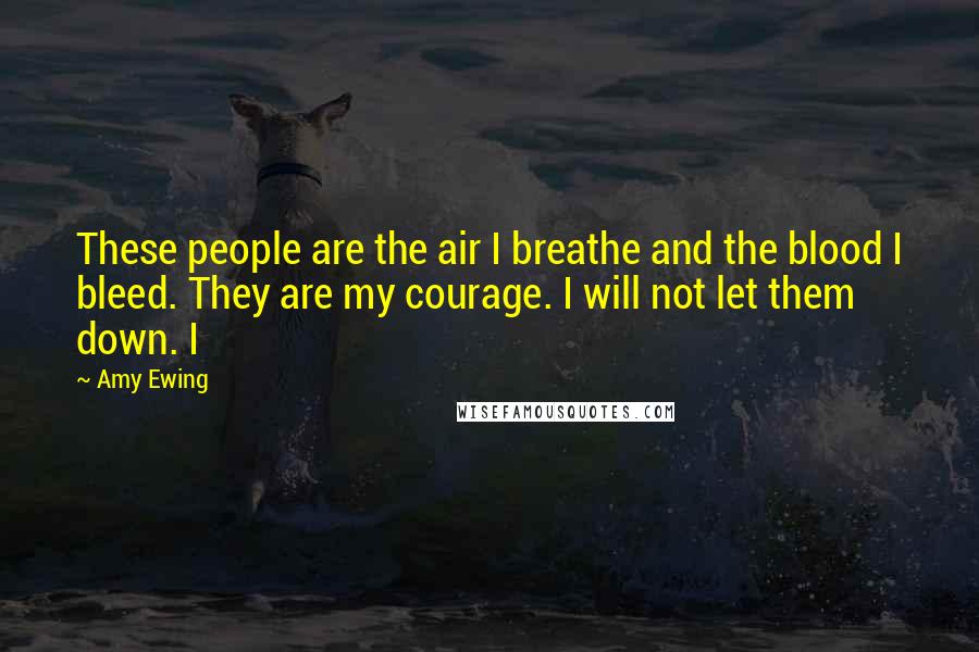 Amy Ewing Quotes: These people are the air I breathe and the blood I bleed. They are my courage. I will not let them down. I