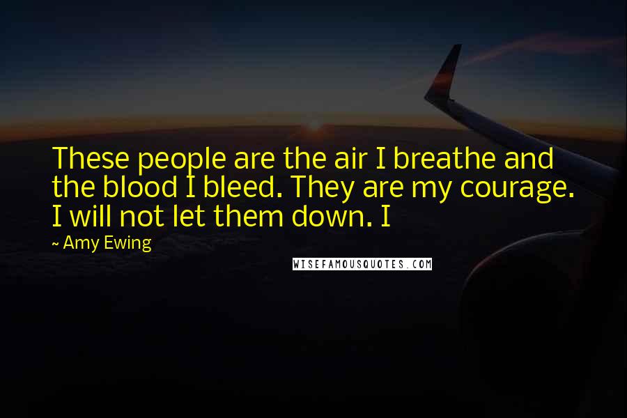 Amy Ewing Quotes: These people are the air I breathe and the blood I bleed. They are my courage. I will not let them down. I