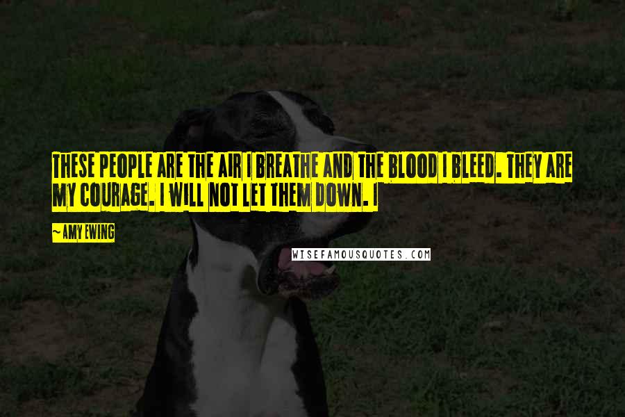 Amy Ewing Quotes: These people are the air I breathe and the blood I bleed. They are my courage. I will not let them down. I