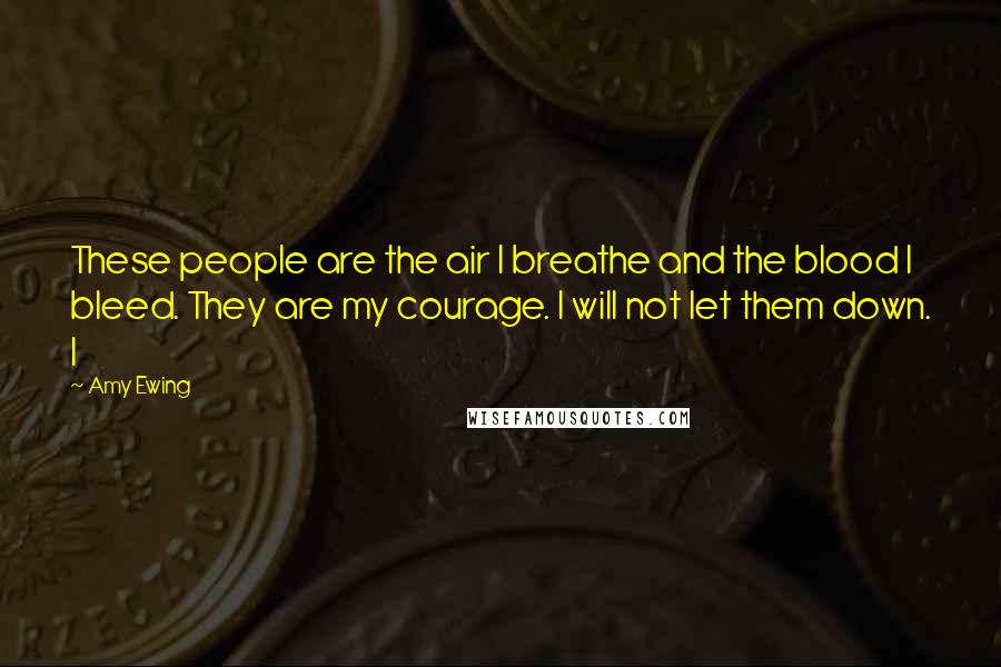 Amy Ewing Quotes: These people are the air I breathe and the blood I bleed. They are my courage. I will not let them down. I