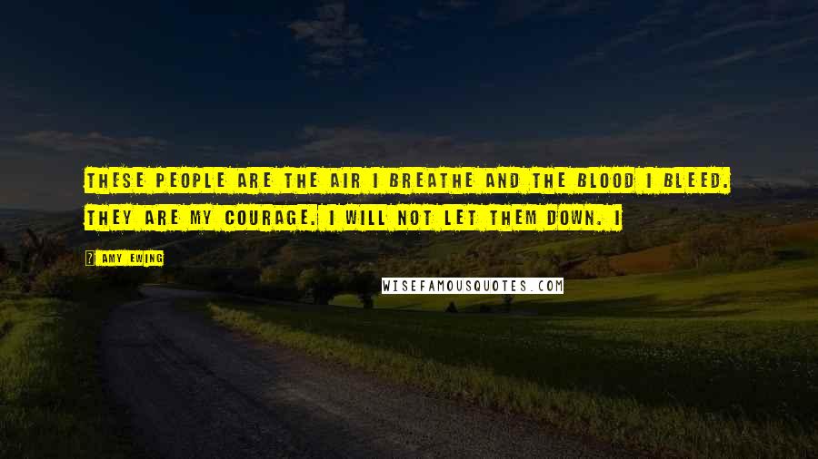 Amy Ewing Quotes: These people are the air I breathe and the blood I bleed. They are my courage. I will not let them down. I