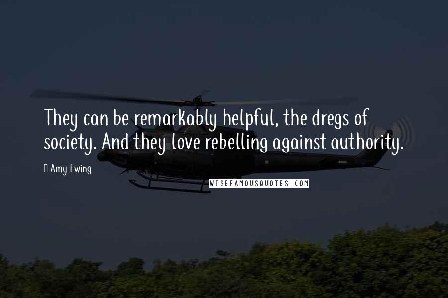 Amy Ewing Quotes: They can be remarkably helpful, the dregs of society. And they love rebelling against authority.