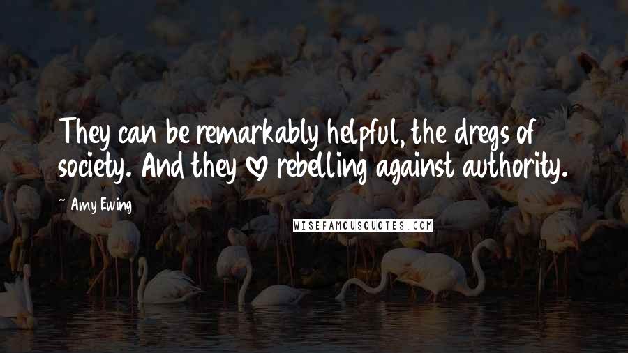 Amy Ewing Quotes: They can be remarkably helpful, the dregs of society. And they love rebelling against authority.