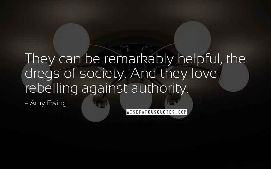 Amy Ewing Quotes: They can be remarkably helpful, the dregs of society. And they love rebelling against authority.