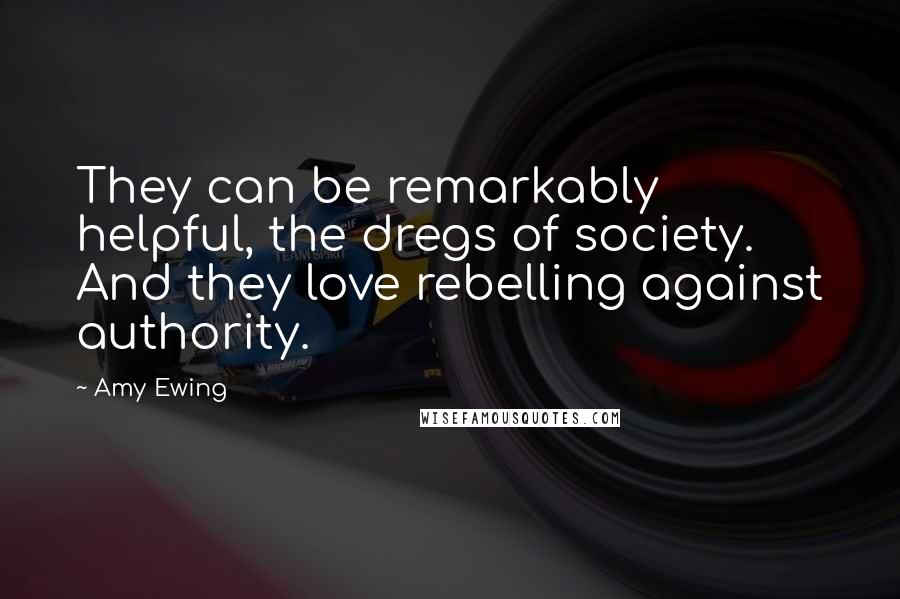 Amy Ewing Quotes: They can be remarkably helpful, the dregs of society. And they love rebelling against authority.