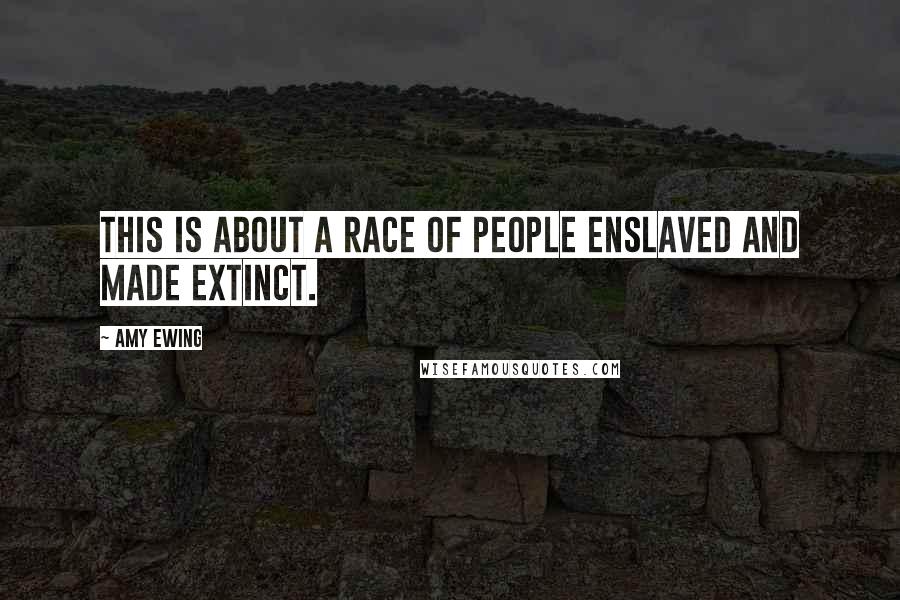 Amy Ewing Quotes: This is about a race of people enslaved and made extinct.