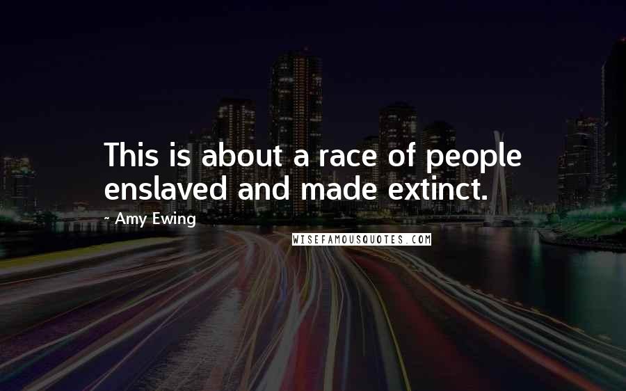 Amy Ewing Quotes: This is about a race of people enslaved and made extinct.