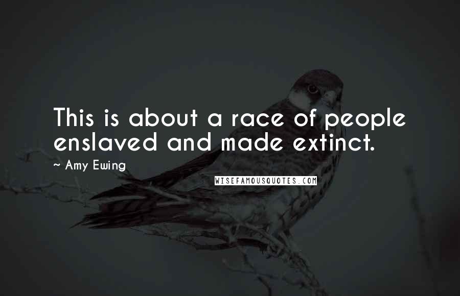 Amy Ewing Quotes: This is about a race of people enslaved and made extinct.