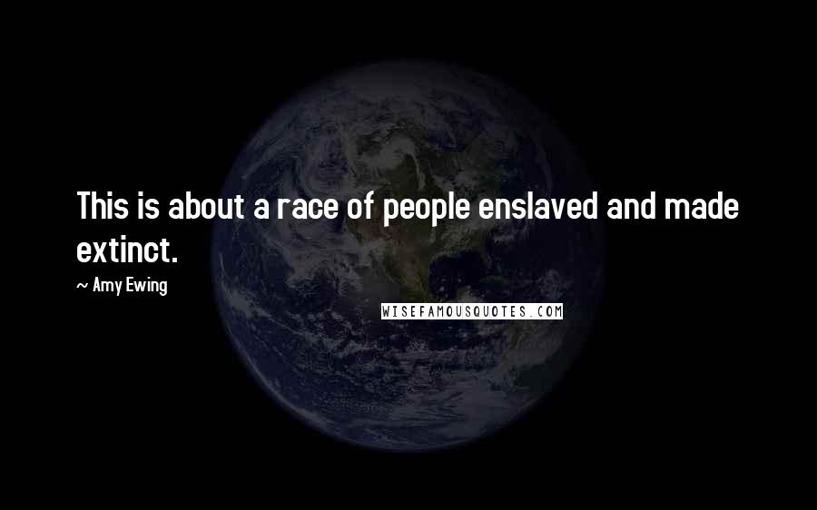 Amy Ewing Quotes: This is about a race of people enslaved and made extinct.