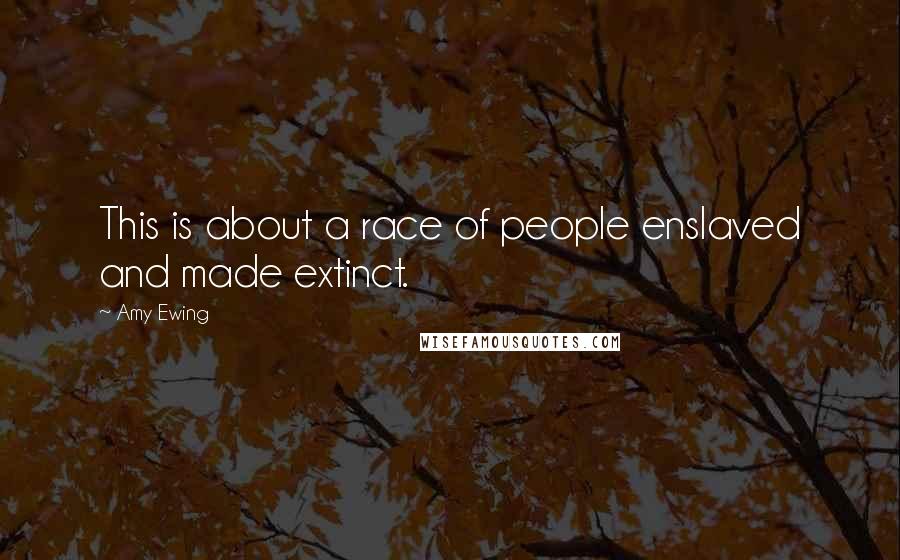 Amy Ewing Quotes: This is about a race of people enslaved and made extinct.