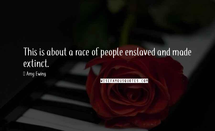 Amy Ewing Quotes: This is about a race of people enslaved and made extinct.