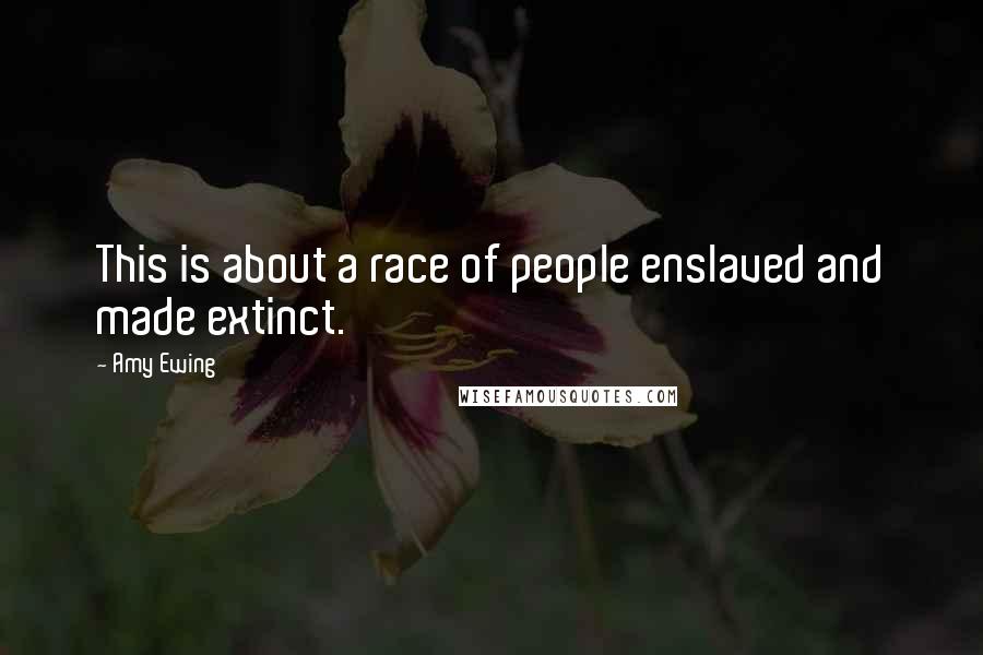 Amy Ewing Quotes: This is about a race of people enslaved and made extinct.