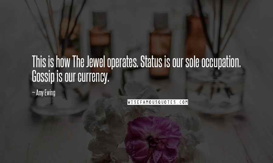 Amy Ewing Quotes: This is how The Jewel operates. Status is our sole occupation. Gossip is our currency.