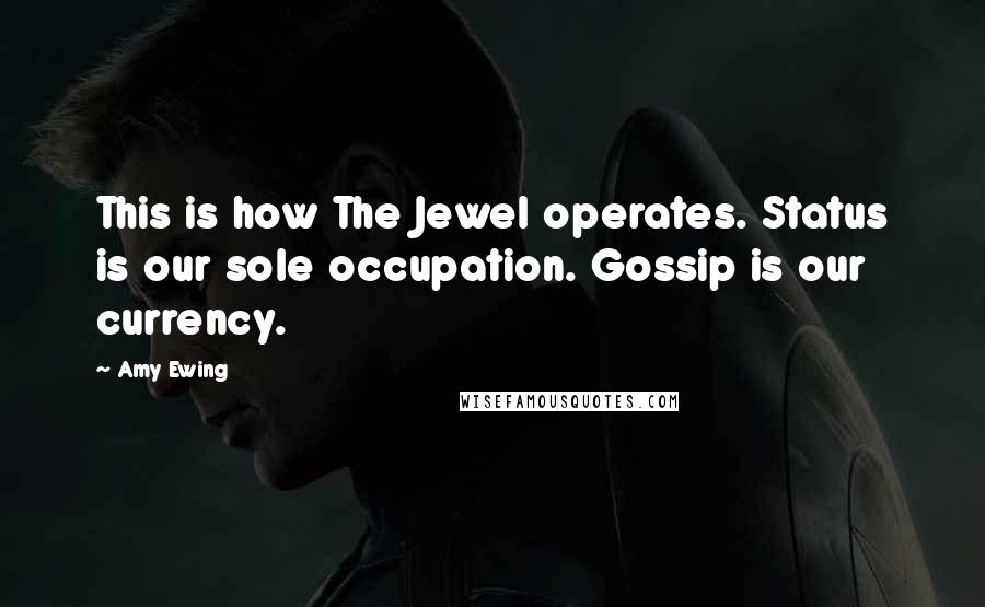 Amy Ewing Quotes: This is how The Jewel operates. Status is our sole occupation. Gossip is our currency.