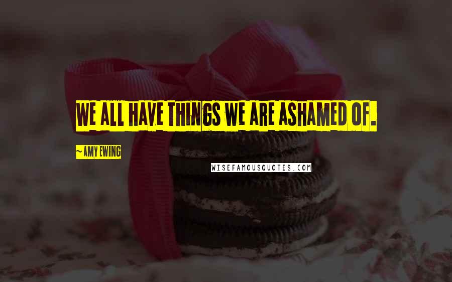 Amy Ewing Quotes: We all have things we are ashamed of.