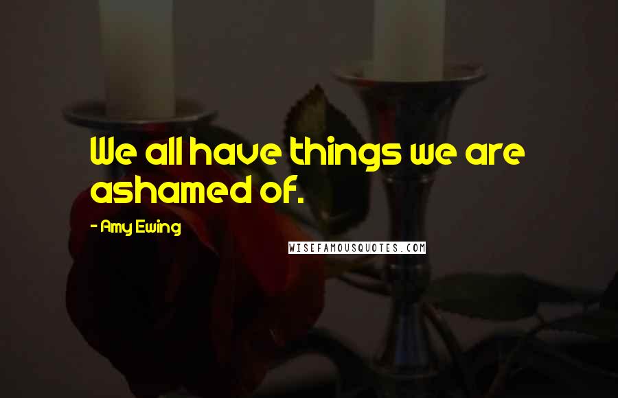 Amy Ewing Quotes: We all have things we are ashamed of.