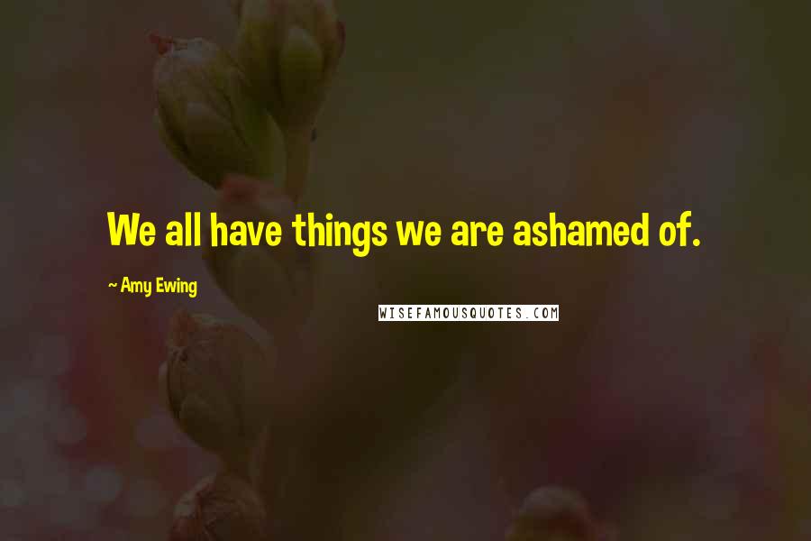 Amy Ewing Quotes: We all have things we are ashamed of.