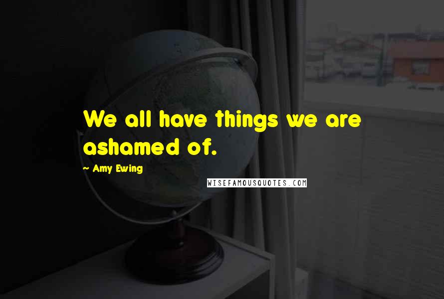 Amy Ewing Quotes: We all have things we are ashamed of.