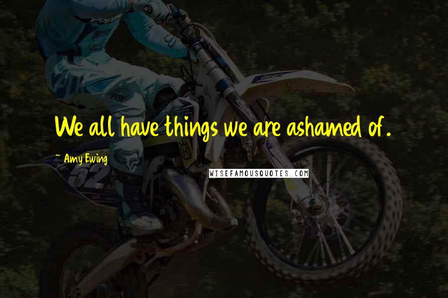Amy Ewing Quotes: We all have things we are ashamed of.
