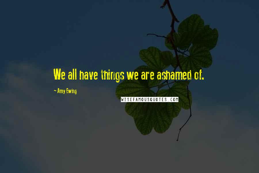 Amy Ewing Quotes: We all have things we are ashamed of.