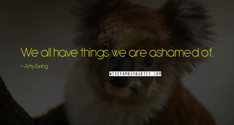 Amy Ewing Quotes: We all have things we are ashamed of.