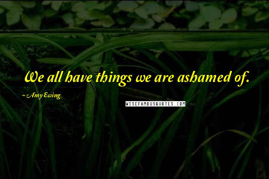 Amy Ewing Quotes: We all have things we are ashamed of.
