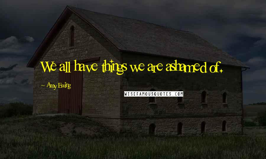 Amy Ewing Quotes: We all have things we are ashamed of.