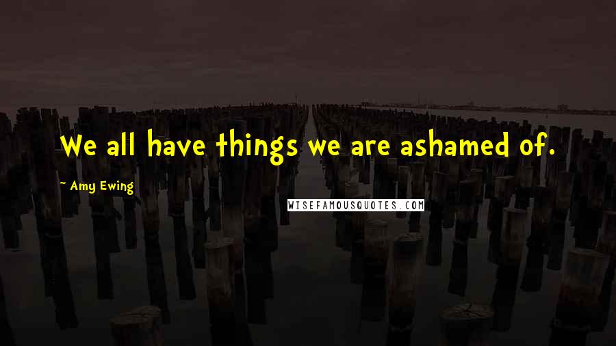 Amy Ewing Quotes: We all have things we are ashamed of.