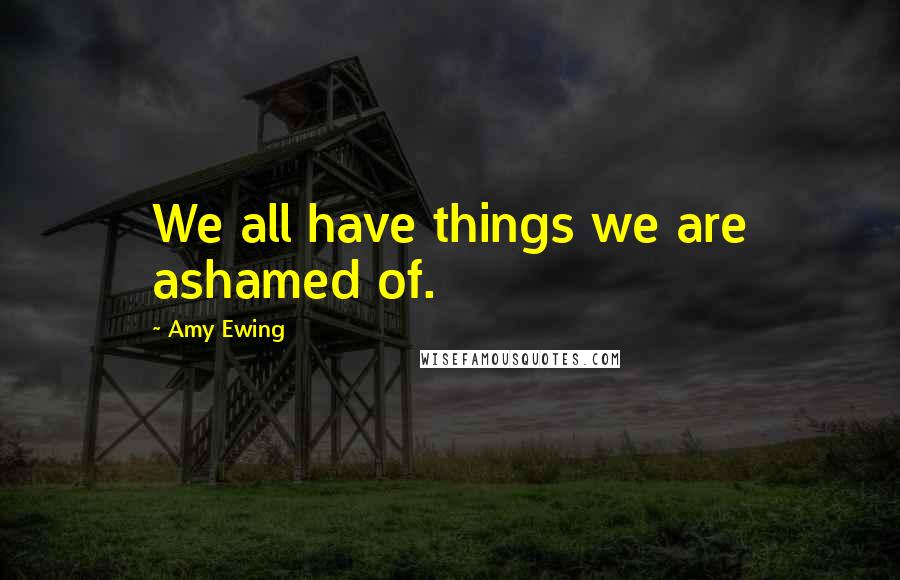 Amy Ewing Quotes: We all have things we are ashamed of.