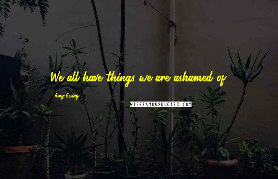 Amy Ewing Quotes: We all have things we are ashamed of.