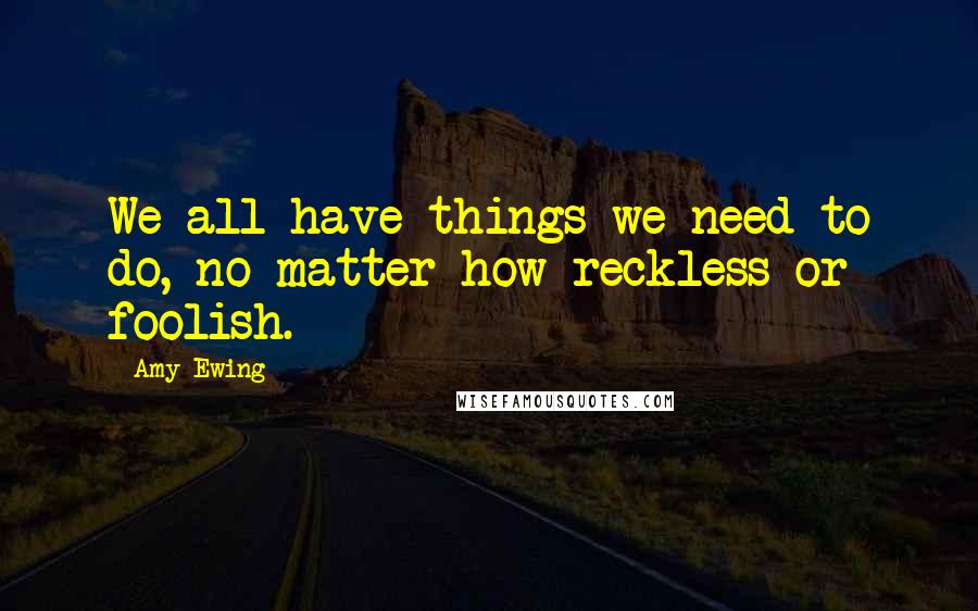 Amy Ewing Quotes: We all have things we need to do, no matter how reckless or foolish.