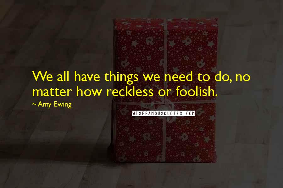 Amy Ewing Quotes: We all have things we need to do, no matter how reckless or foolish.