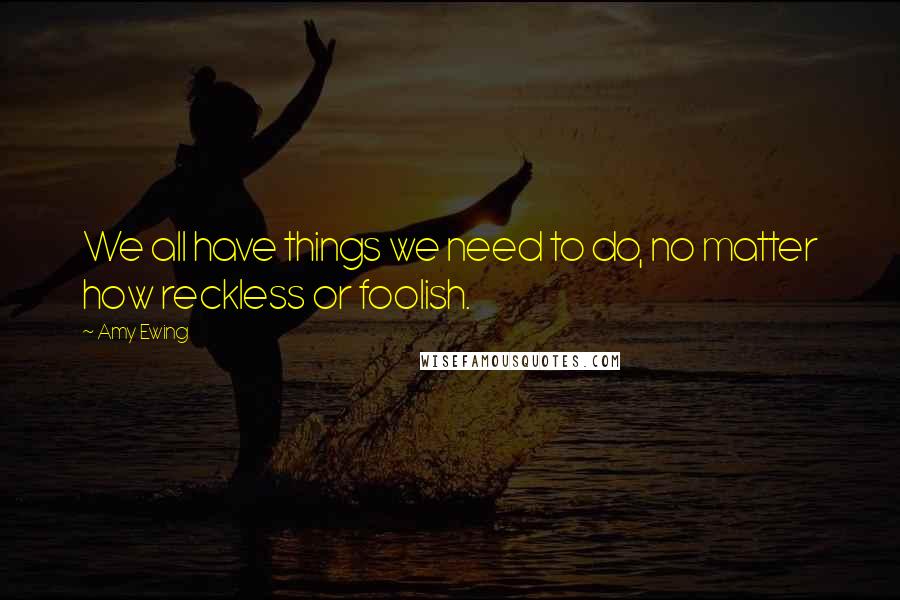 Amy Ewing Quotes: We all have things we need to do, no matter how reckless or foolish.