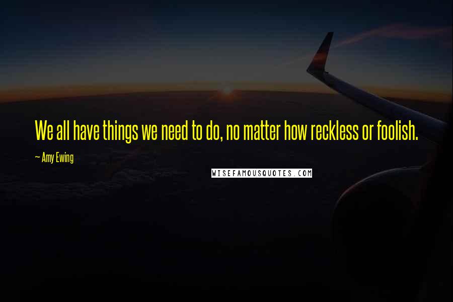 Amy Ewing Quotes: We all have things we need to do, no matter how reckless or foolish.