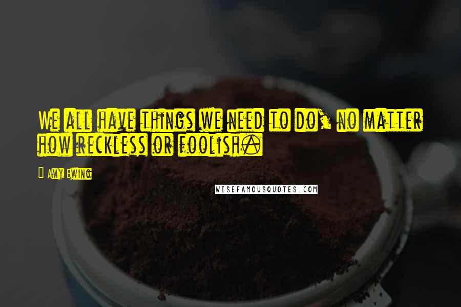 Amy Ewing Quotes: We all have things we need to do, no matter how reckless or foolish.