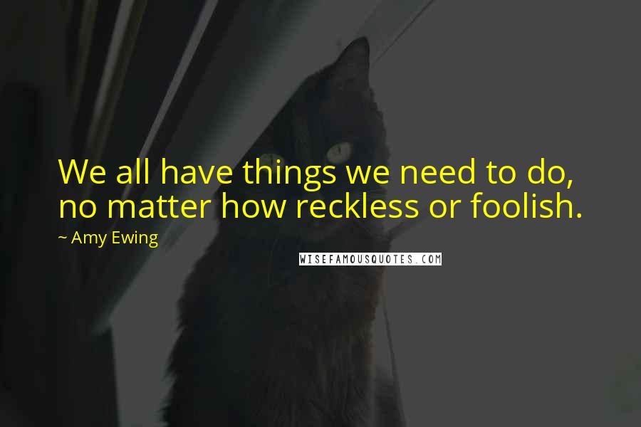 Amy Ewing Quotes: We all have things we need to do, no matter how reckless or foolish.