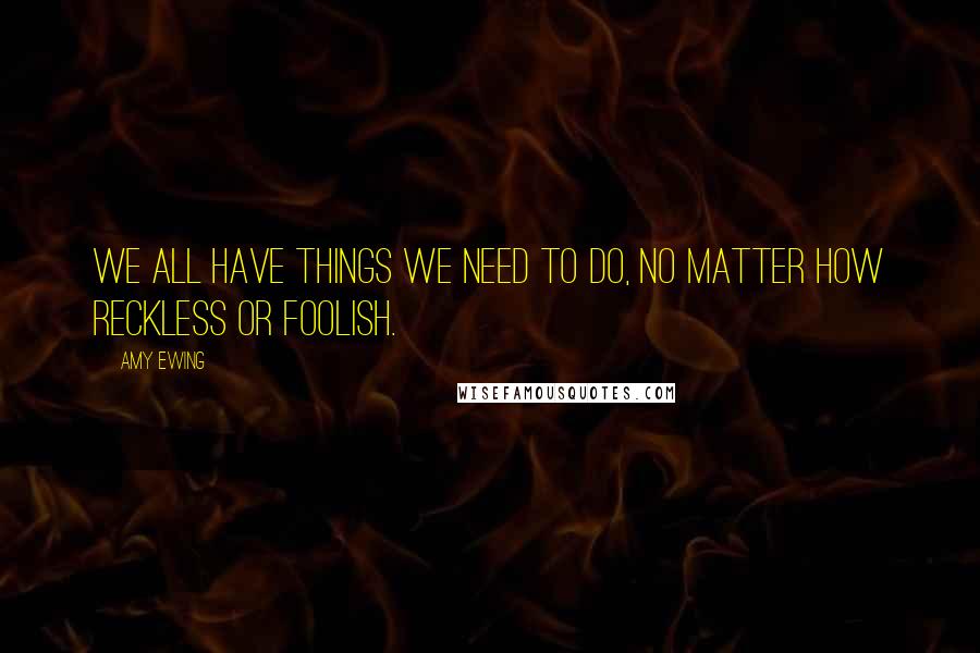 Amy Ewing Quotes: We all have things we need to do, no matter how reckless or foolish.