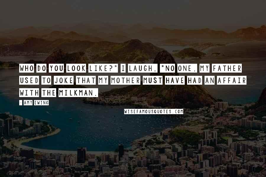 Amy Ewing Quotes: Who do you look like?" I laugh. "No one. My father used to joke that my mother must have had an affair with the milkman.