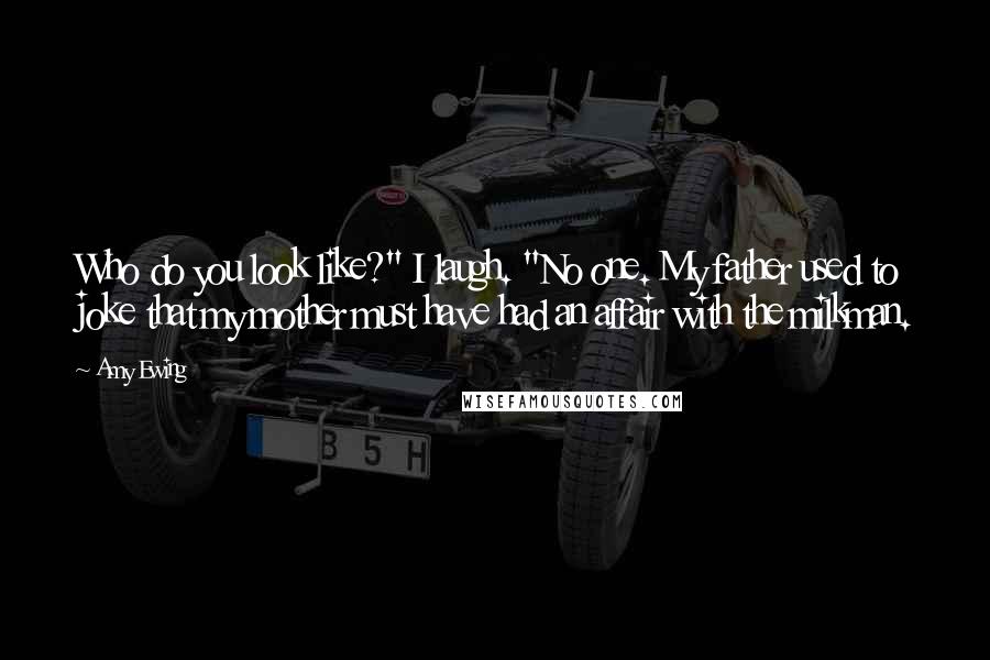 Amy Ewing Quotes: Who do you look like?" I laugh. "No one. My father used to joke that my mother must have had an affair with the milkman.