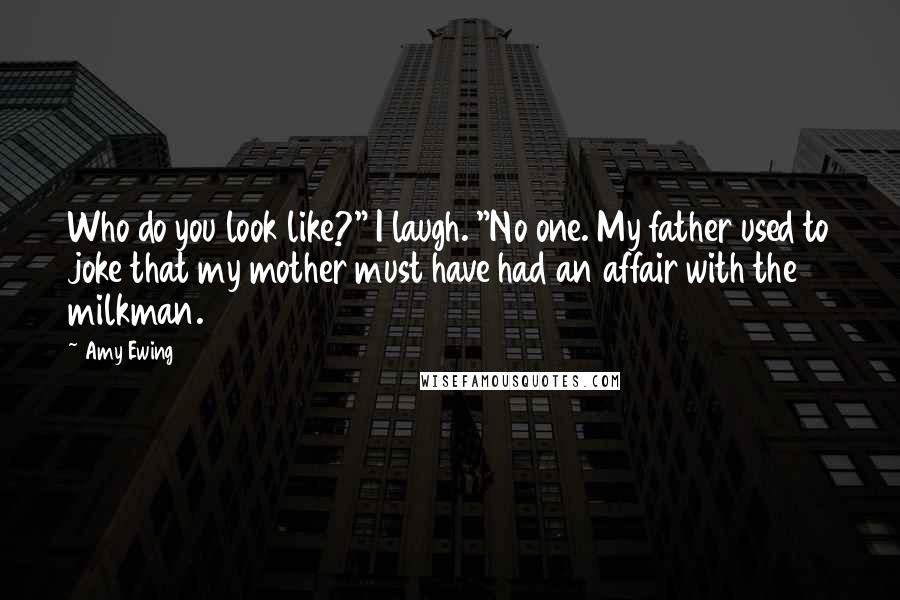 Amy Ewing Quotes: Who do you look like?" I laugh. "No one. My father used to joke that my mother must have had an affair with the milkman.