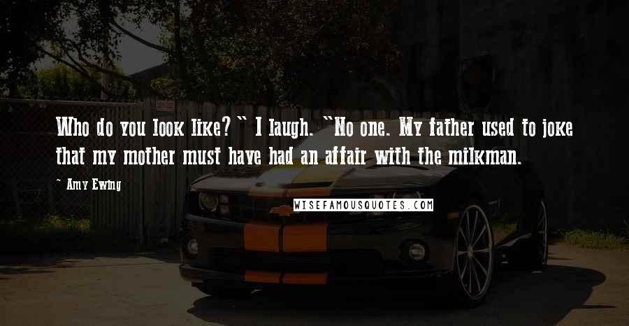Amy Ewing Quotes: Who do you look like?" I laugh. "No one. My father used to joke that my mother must have had an affair with the milkman.