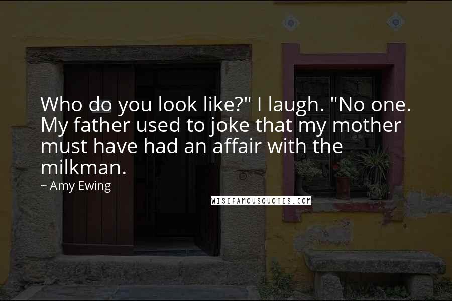 Amy Ewing Quotes: Who do you look like?" I laugh. "No one. My father used to joke that my mother must have had an affair with the milkman.