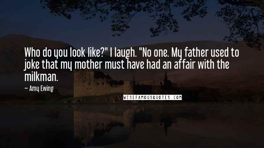 Amy Ewing Quotes: Who do you look like?" I laugh. "No one. My father used to joke that my mother must have had an affair with the milkman.