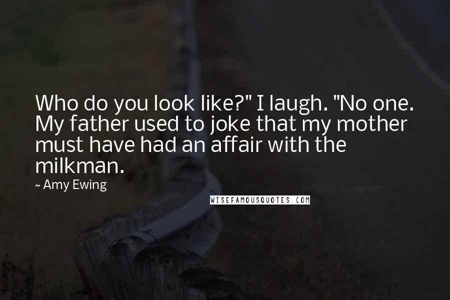 Amy Ewing Quotes: Who do you look like?" I laugh. "No one. My father used to joke that my mother must have had an affair with the milkman.