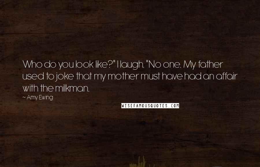 Amy Ewing Quotes: Who do you look like?" I laugh. "No one. My father used to joke that my mother must have had an affair with the milkman.