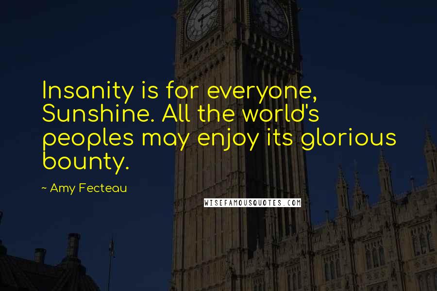 Amy Fecteau Quotes: Insanity is for everyone, Sunshine. All the world's peoples may enjoy its glorious bounty.